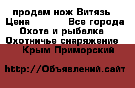 продам нож Витязь › Цена ­ 3 600 - Все города Охота и рыбалка » Охотничье снаряжение   . Крым,Приморский